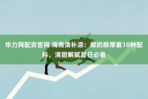 华力网配资官网 海南清补凉：椰奶醇厚裹10种配料，清甜解腻夏日必备